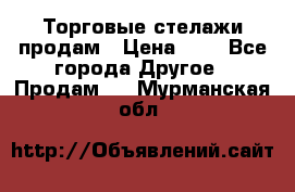 Торговые стелажи продам › Цена ­ 1 - Все города Другое » Продам   . Мурманская обл.